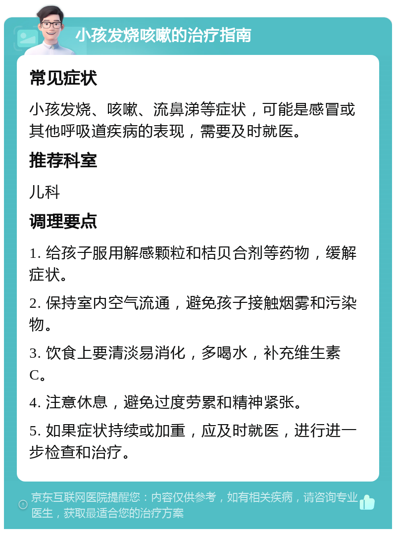 小孩发烧咳嗽的治疗指南 常见症状 小孩发烧、咳嗽、流鼻涕等症状，可能是感冒或其他呼吸道疾病的表现，需要及时就医。 推荐科室 儿科 调理要点 1. 给孩子服用解感颗粒和桔贝合剂等药物，缓解症状。 2. 保持室内空气流通，避免孩子接触烟雾和污染物。 3. 饮食上要清淡易消化，多喝水，补充维生素C。 4. 注意休息，避免过度劳累和精神紧张。 5. 如果症状持续或加重，应及时就医，进行进一步检查和治疗。