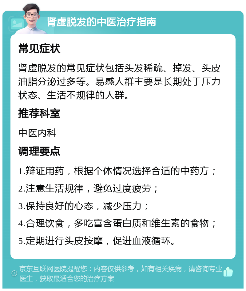 肾虚脱发的中医治疗指南 常见症状 肾虚脱发的常见症状包括头发稀疏、掉发、头皮油脂分泌过多等。易感人群主要是长期处于压力状态、生活不规律的人群。 推荐科室 中医内科 调理要点 1.辩证用药，根据个体情况选择合适的中药方； 2.注意生活规律，避免过度疲劳； 3.保持良好的心态，减少压力； 4.合理饮食，多吃富含蛋白质和维生素的食物； 5.定期进行头皮按摩，促进血液循环。