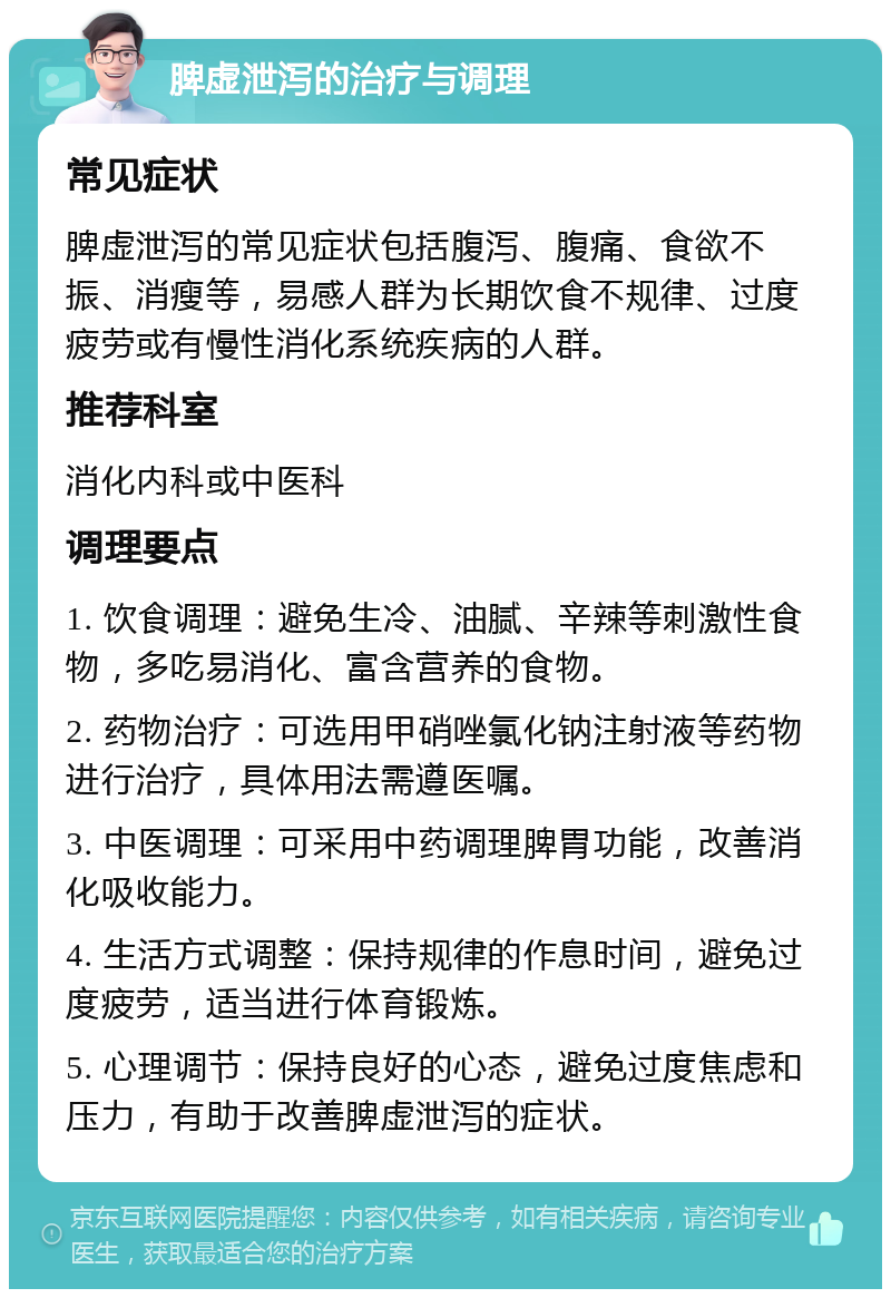 脾虚泄泻的治疗与调理 常见症状 脾虚泄泻的常见症状包括腹泻、腹痛、食欲不振、消瘦等，易感人群为长期饮食不规律、过度疲劳或有慢性消化系统疾病的人群。 推荐科室 消化内科或中医科 调理要点 1. 饮食调理：避免生冷、油腻、辛辣等刺激性食物，多吃易消化、富含营养的食物。 2. 药物治疗：可选用甲硝唑氯化钠注射液等药物进行治疗，具体用法需遵医嘱。 3. 中医调理：可采用中药调理脾胃功能，改善消化吸收能力。 4. 生活方式调整：保持规律的作息时间，避免过度疲劳，适当进行体育锻炼。 5. 心理调节：保持良好的心态，避免过度焦虑和压力，有助于改善脾虚泄泻的症状。