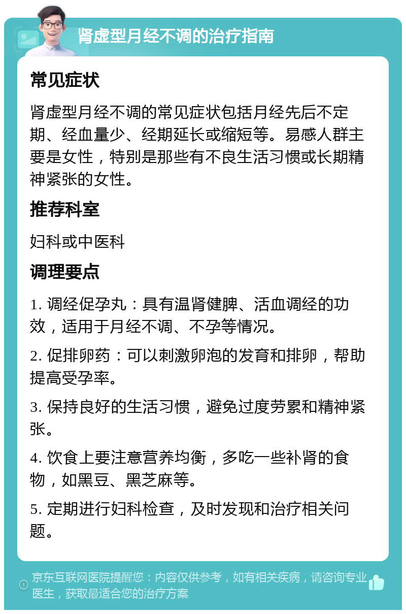 肾虚型月经不调的治疗指南 常见症状 肾虚型月经不调的常见症状包括月经先后不定期、经血量少、经期延长或缩短等。易感人群主要是女性，特别是那些有不良生活习惯或长期精神紧张的女性。 推荐科室 妇科或中医科 调理要点 1. 调经促孕丸：具有温肾健脾、活血调经的功效，适用于月经不调、不孕等情况。 2. 促排卵药：可以刺激卵泡的发育和排卵，帮助提高受孕率。 3. 保持良好的生活习惯，避免过度劳累和精神紧张。 4. 饮食上要注意营养均衡，多吃一些补肾的食物，如黑豆、黑芝麻等。 5. 定期进行妇科检查，及时发现和治疗相关问题。