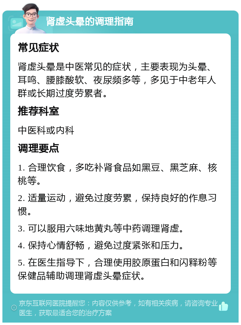 肾虚头晕的调理指南 常见症状 肾虚头晕是中医常见的症状，主要表现为头晕、耳鸣、腰膝酸软、夜尿频多等，多见于中老年人群或长期过度劳累者。 推荐科室 中医科或内科 调理要点 1. 合理饮食，多吃补肾食品如黑豆、黑芝麻、核桃等。 2. 适量运动，避免过度劳累，保持良好的作息习惯。 3. 可以服用六味地黄丸等中药调理肾虚。 4. 保持心情舒畅，避免过度紧张和压力。 5. 在医生指导下，合理使用胶原蛋白和闪释粉等保健品辅助调理肾虚头晕症状。