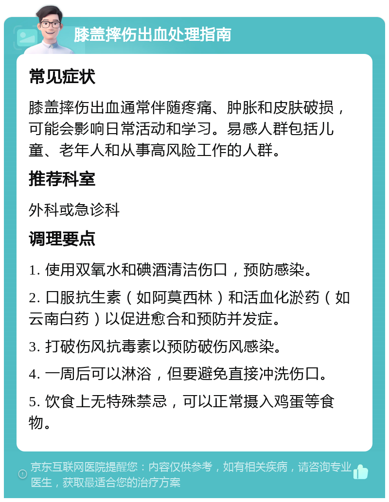 膝盖摔伤出血处理指南 常见症状 膝盖摔伤出血通常伴随疼痛、肿胀和皮肤破损，可能会影响日常活动和学习。易感人群包括儿童、老年人和从事高风险工作的人群。 推荐科室 外科或急诊科 调理要点 1. 使用双氧水和碘酒清洁伤口，预防感染。 2. 口服抗生素（如阿莫西林）和活血化淤药（如云南白药）以促进愈合和预防并发症。 3. 打破伤风抗毒素以预防破伤风感染。 4. 一周后可以淋浴，但要避免直接冲洗伤口。 5. 饮食上无特殊禁忌，可以正常摄入鸡蛋等食物。