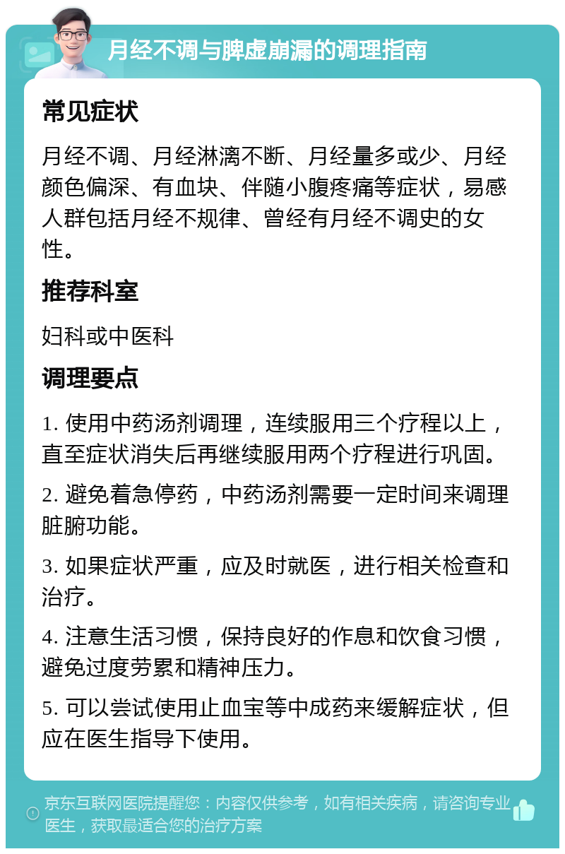 月经不调与脾虚崩漏的调理指南 常见症状 月经不调、月经淋漓不断、月经量多或少、月经颜色偏深、有血块、伴随小腹疼痛等症状，易感人群包括月经不规律、曾经有月经不调史的女性。 推荐科室 妇科或中医科 调理要点 1. 使用中药汤剂调理，连续服用三个疗程以上，直至症状消失后再继续服用两个疗程进行巩固。 2. 避免着急停药，中药汤剂需要一定时间来调理脏腑功能。 3. 如果症状严重，应及时就医，进行相关检查和治疗。 4. 注意生活习惯，保持良好的作息和饮食习惯，避免过度劳累和精神压力。 5. 可以尝试使用止血宝等中成药来缓解症状，但应在医生指导下使用。