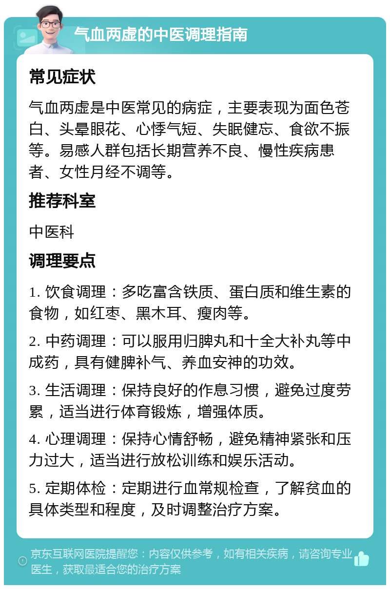 气血两虚的中医调理指南 常见症状 气血两虚是中医常见的病症，主要表现为面色苍白、头晕眼花、心悸气短、失眠健忘、食欲不振等。易感人群包括长期营养不良、慢性疾病患者、女性月经不调等。 推荐科室 中医科 调理要点 1. 饮食调理：多吃富含铁质、蛋白质和维生素的食物，如红枣、黑木耳、瘦肉等。 2. 中药调理：可以服用归脾丸和十全大补丸等中成药，具有健脾补气、养血安神的功效。 3. 生活调理：保持良好的作息习惯，避免过度劳累，适当进行体育锻炼，增强体质。 4. 心理调理：保持心情舒畅，避免精神紧张和压力过大，适当进行放松训练和娱乐活动。 5. 定期体检：定期进行血常规检查，了解贫血的具体类型和程度，及时调整治疗方案。