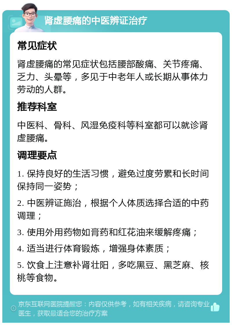 肾虚腰痛的中医辨证治疗 常见症状 肾虚腰痛的常见症状包括腰部酸痛、关节疼痛、乏力、头晕等，多见于中老年人或长期从事体力劳动的人群。 推荐科室 中医科、骨科、风湿免疫科等科室都可以就诊肾虚腰痛。 调理要点 1. 保持良好的生活习惯，避免过度劳累和长时间保持同一姿势； 2. 中医辨证施治，根据个人体质选择合适的中药调理； 3. 使用外用药物如膏药和红花油来缓解疼痛； 4. 适当进行体育锻炼，增强身体素质； 5. 饮食上注意补肾壮阳，多吃黑豆、黑芝麻、核桃等食物。