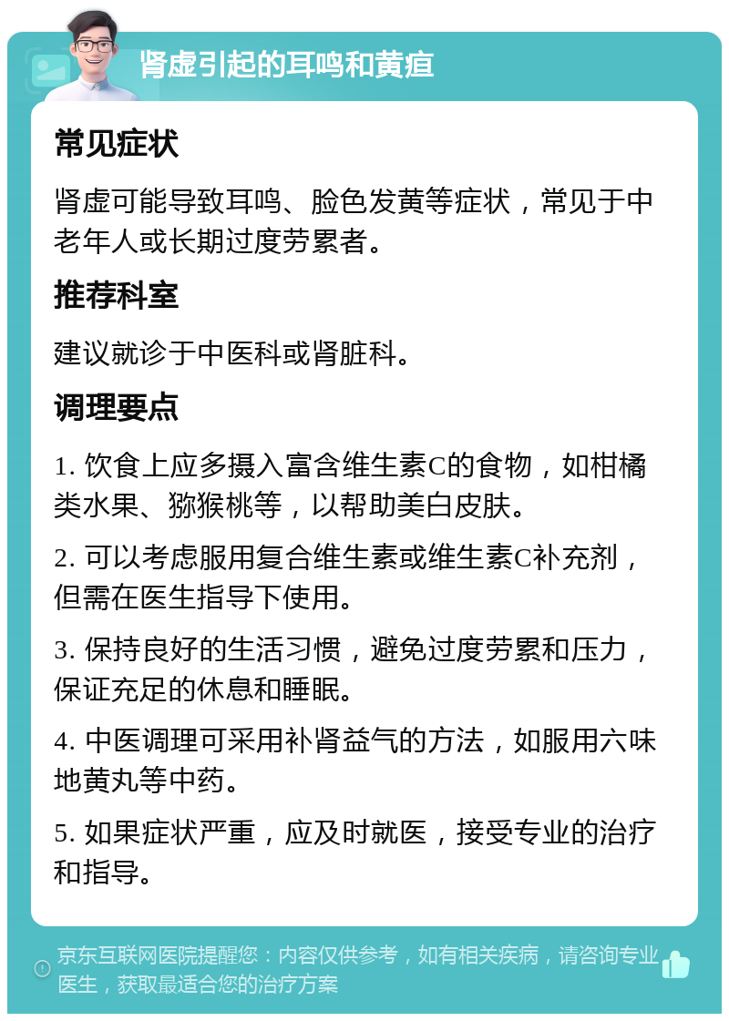 肾虚引起的耳鸣和黄疸 常见症状 肾虚可能导致耳鸣、脸色发黄等症状，常见于中老年人或长期过度劳累者。 推荐科室 建议就诊于中医科或肾脏科。 调理要点 1. 饮食上应多摄入富含维生素C的食物，如柑橘类水果、猕猴桃等，以帮助美白皮肤。 2. 可以考虑服用复合维生素或维生素C补充剂，但需在医生指导下使用。 3. 保持良好的生活习惯，避免过度劳累和压力，保证充足的休息和睡眠。 4. 中医调理可采用补肾益气的方法，如服用六味地黄丸等中药。 5. 如果症状严重，应及时就医，接受专业的治疗和指导。