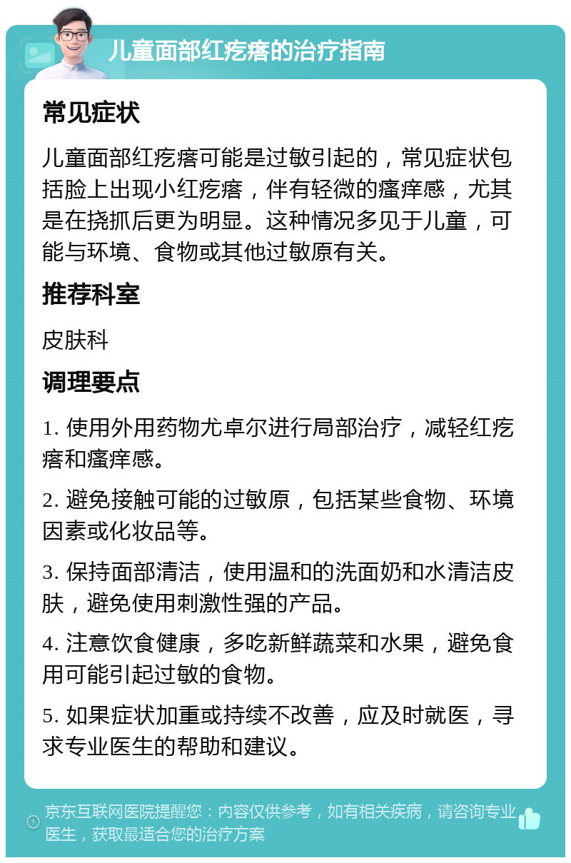 儿童面部红疙瘩的治疗指南 常见症状 儿童面部红疙瘩可能是过敏引起的，常见症状包括脸上出现小红疙瘩，伴有轻微的瘙痒感，尤其是在挠抓后更为明显。这种情况多见于儿童，可能与环境、食物或其他过敏原有关。 推荐科室 皮肤科 调理要点 1. 使用外用药物尤卓尔进行局部治疗，减轻红疙瘩和瘙痒感。 2. 避免接触可能的过敏原，包括某些食物、环境因素或化妆品等。 3. 保持面部清洁，使用温和的洗面奶和水清洁皮肤，避免使用刺激性强的产品。 4. 注意饮食健康，多吃新鲜蔬菜和水果，避免食用可能引起过敏的食物。 5. 如果症状加重或持续不改善，应及时就医，寻求专业医生的帮助和建议。