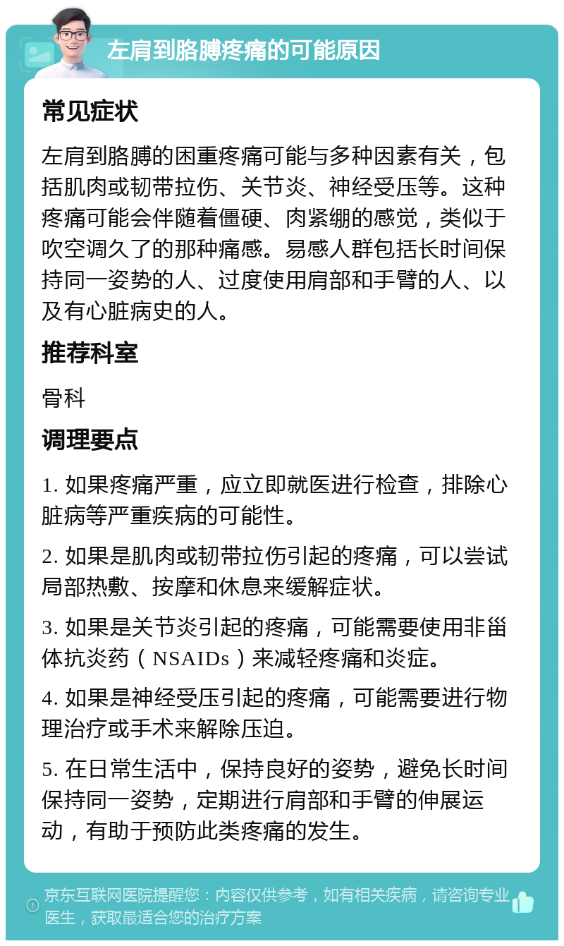 左肩到胳膊疼痛的可能原因 常见症状 左肩到胳膊的困重疼痛可能与多种因素有关，包括肌肉或韧带拉伤、关节炎、神经受压等。这种疼痛可能会伴随着僵硬、肉紧绷的感觉，类似于吹空调久了的那种痛感。易感人群包括长时间保持同一姿势的人、过度使用肩部和手臂的人、以及有心脏病史的人。 推荐科室 骨科 调理要点 1. 如果疼痛严重，应立即就医进行检查，排除心脏病等严重疾病的可能性。 2. 如果是肌肉或韧带拉伤引起的疼痛，可以尝试局部热敷、按摩和休息来缓解症状。 3. 如果是关节炎引起的疼痛，可能需要使用非甾体抗炎药（NSAIDs）来减轻疼痛和炎症。 4. 如果是神经受压引起的疼痛，可能需要进行物理治疗或手术来解除压迫。 5. 在日常生活中，保持良好的姿势，避免长时间保持同一姿势，定期进行肩部和手臂的伸展运动，有助于预防此类疼痛的发生。