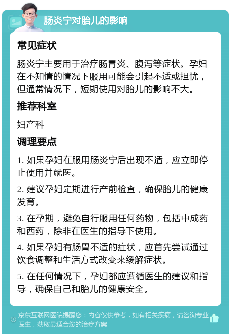 肠炎宁对胎儿的影响 常见症状 肠炎宁主要用于治疗肠胃炎、腹泻等症状。孕妇在不知情的情况下服用可能会引起不适或担忧，但通常情况下，短期使用对胎儿的影响不大。 推荐科室 妇产科 调理要点 1. 如果孕妇在服用肠炎宁后出现不适，应立即停止使用并就医。 2. 建议孕妇定期进行产前检查，确保胎儿的健康发育。 3. 在孕期，避免自行服用任何药物，包括中成药和西药，除非在医生的指导下使用。 4. 如果孕妇有肠胃不适的症状，应首先尝试通过饮食调整和生活方式改变来缓解症状。 5. 在任何情况下，孕妇都应遵循医生的建议和指导，确保自己和胎儿的健康安全。