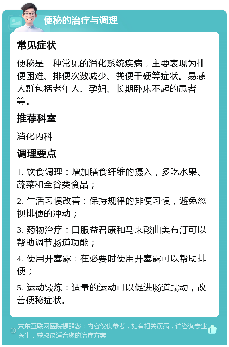 便秘的治疗与调理 常见症状 便秘是一种常见的消化系统疾病，主要表现为排便困难、排便次数减少、粪便干硬等症状。易感人群包括老年人、孕妇、长期卧床不起的患者等。 推荐科室 消化内科 调理要点 1. 饮食调理：增加膳食纤维的摄入，多吃水果、蔬菜和全谷类食品； 2. 生活习惯改善：保持规律的排便习惯，避免忽视排便的冲动； 3. 药物治疗：口服益君康和马来酸曲美布汀可以帮助调节肠道功能； 4. 使用开塞露：在必要时使用开塞露可以帮助排便； 5. 运动锻炼：适量的运动可以促进肠道蠕动，改善便秘症状。