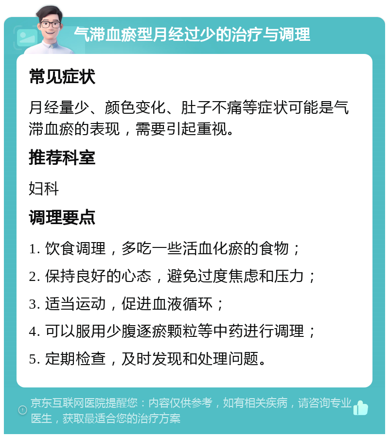 气滞血瘀型月经过少的治疗与调理 常见症状 月经量少、颜色变化、肚子不痛等症状可能是气滞血瘀的表现，需要引起重视。 推荐科室 妇科 调理要点 1. 饮食调理，多吃一些活血化瘀的食物； 2. 保持良好的心态，避免过度焦虑和压力； 3. 适当运动，促进血液循环； 4. 可以服用少腹逐瘀颗粒等中药进行调理； 5. 定期检查，及时发现和处理问题。