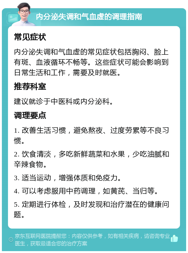 内分泌失调和气血虚的调理指南 常见症状 内分泌失调和气血虚的常见症状包括胸闷、脸上有斑、血液循环不畅等。这些症状可能会影响到日常生活和工作，需要及时就医。 推荐科室 建议就诊于中医科或内分泌科。 调理要点 1. 改善生活习惯，避免熬夜、过度劳累等不良习惯。 2. 饮食清淡，多吃新鲜蔬菜和水果，少吃油腻和辛辣食物。 3. 适当运动，增强体质和免疫力。 4. 可以考虑服用中药调理，如黄芪、当归等。 5. 定期进行体检，及时发现和治疗潜在的健康问题。