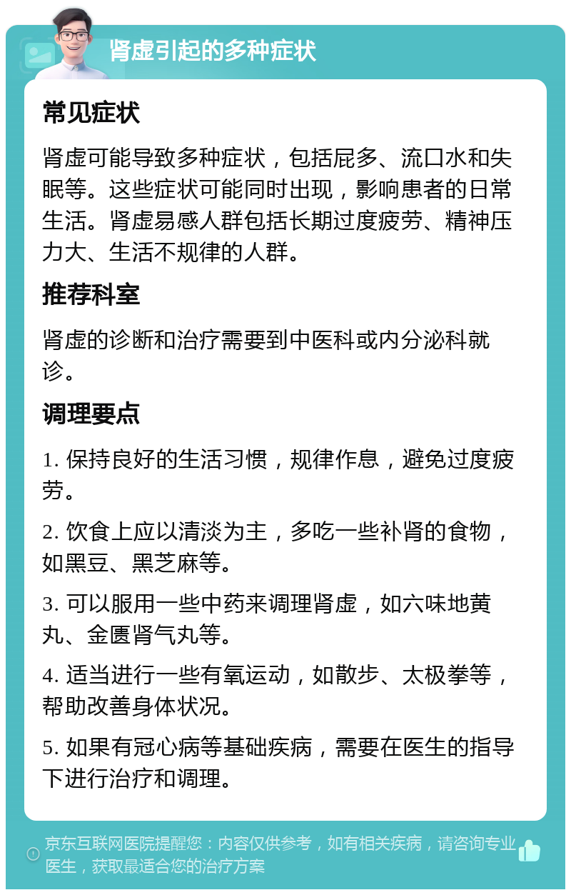 肾虚引起的多种症状 常见症状 肾虚可能导致多种症状，包括屁多、流口水和失眠等。这些症状可能同时出现，影响患者的日常生活。肾虚易感人群包括长期过度疲劳、精神压力大、生活不规律的人群。 推荐科室 肾虚的诊断和治疗需要到中医科或内分泌科就诊。 调理要点 1. 保持良好的生活习惯，规律作息，避免过度疲劳。 2. 饮食上应以清淡为主，多吃一些补肾的食物，如黑豆、黑芝麻等。 3. 可以服用一些中药来调理肾虚，如六味地黄丸、金匮肾气丸等。 4. 适当进行一些有氧运动，如散步、太极拳等，帮助改善身体状况。 5. 如果有冠心病等基础疾病，需要在医生的指导下进行治疗和调理。