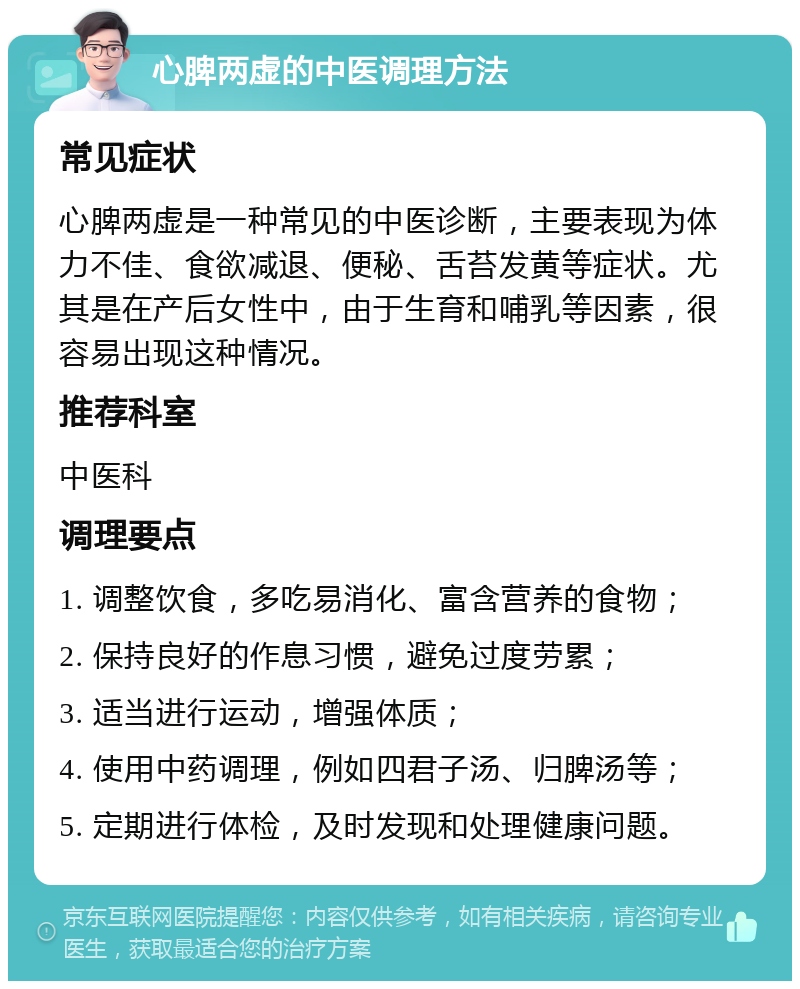 心脾两虚的中医调理方法 常见症状 心脾两虚是一种常见的中医诊断，主要表现为体力不佳、食欲减退、便秘、舌苔发黄等症状。尤其是在产后女性中，由于生育和哺乳等因素，很容易出现这种情况。 推荐科室 中医科 调理要点 1. 调整饮食，多吃易消化、富含营养的食物； 2. 保持良好的作息习惯，避免过度劳累； 3. 适当进行运动，增强体质； 4. 使用中药调理，例如四君子汤、归脾汤等； 5. 定期进行体检，及时发现和处理健康问题。