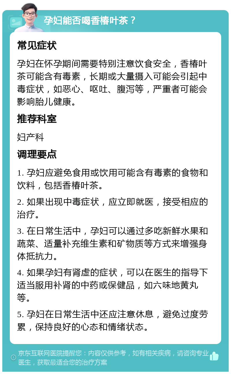 孕妇能否喝香椿叶茶？ 常见症状 孕妇在怀孕期间需要特别注意饮食安全，香椿叶茶可能含有毒素，长期或大量摄入可能会引起中毒症状，如恶心、呕吐、腹泻等，严重者可能会影响胎儿健康。 推荐科室 妇产科 调理要点 1. 孕妇应避免食用或饮用可能含有毒素的食物和饮料，包括香椿叶茶。 2. 如果出现中毒症状，应立即就医，接受相应的治疗。 3. 在日常生活中，孕妇可以通过多吃新鲜水果和蔬菜、适量补充维生素和矿物质等方式来增强身体抵抗力。 4. 如果孕妇有肾虚的症状，可以在医生的指导下适当服用补肾的中药或保健品，如六味地黄丸等。 5. 孕妇在日常生活中还应注意休息，避免过度劳累，保持良好的心态和情绪状态。