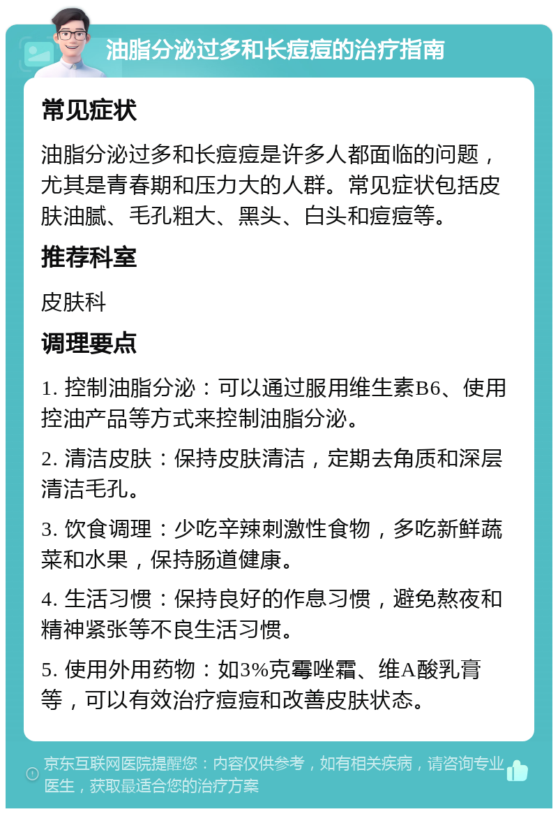 油脂分泌过多和长痘痘的治疗指南 常见症状 油脂分泌过多和长痘痘是许多人都面临的问题，尤其是青春期和压力大的人群。常见症状包括皮肤油腻、毛孔粗大、黑头、白头和痘痘等。 推荐科室 皮肤科 调理要点 1. 控制油脂分泌：可以通过服用维生素B6、使用控油产品等方式来控制油脂分泌。 2. 清洁皮肤：保持皮肤清洁，定期去角质和深层清洁毛孔。 3. 饮食调理：少吃辛辣刺激性食物，多吃新鲜蔬菜和水果，保持肠道健康。 4. 生活习惯：保持良好的作息习惯，避免熬夜和精神紧张等不良生活习惯。 5. 使用外用药物：如3%克霉唑霜、维A酸乳膏等，可以有效治疗痘痘和改善皮肤状态。