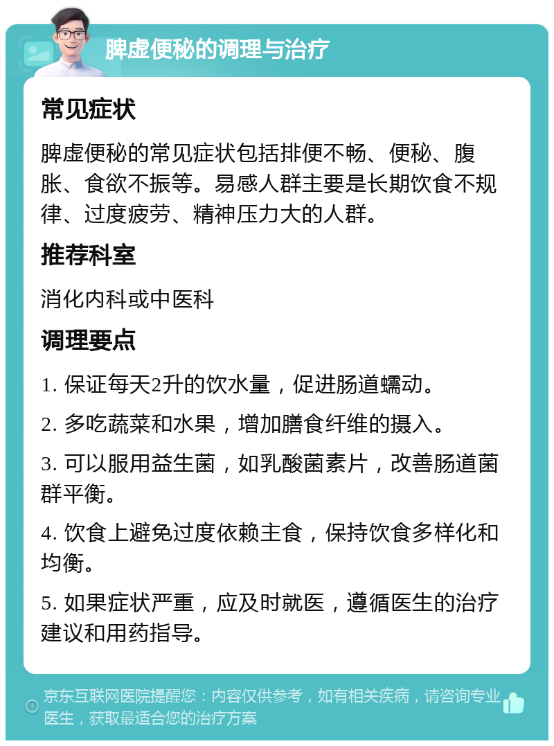 脾虚便秘的调理与治疗 常见症状 脾虚便秘的常见症状包括排便不畅、便秘、腹胀、食欲不振等。易感人群主要是长期饮食不规律、过度疲劳、精神压力大的人群。 推荐科室 消化内科或中医科 调理要点 1. 保证每天2升的饮水量，促进肠道蠕动。 2. 多吃蔬菜和水果，增加膳食纤维的摄入。 3. 可以服用益生菌，如乳酸菌素片，改善肠道菌群平衡。 4. 饮食上避免过度依赖主食，保持饮食多样化和均衡。 5. 如果症状严重，应及时就医，遵循医生的治疗建议和用药指导。