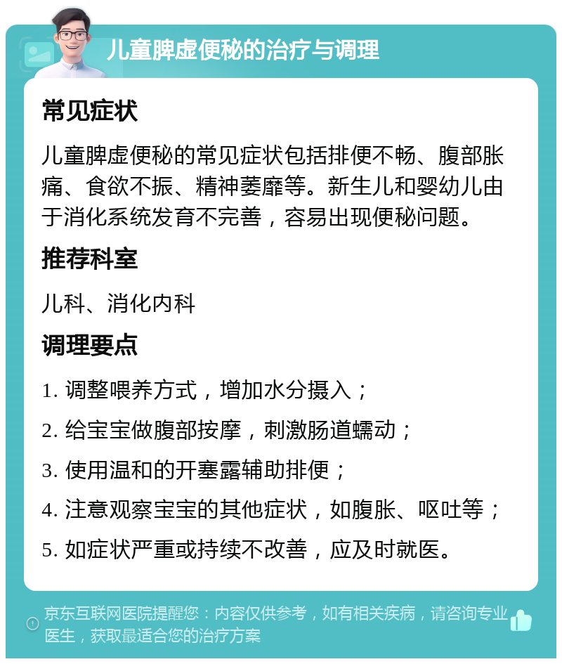 儿童脾虚便秘的治疗与调理 常见症状 儿童脾虚便秘的常见症状包括排便不畅、腹部胀痛、食欲不振、精神萎靡等。新生儿和婴幼儿由于消化系统发育不完善，容易出现便秘问题。 推荐科室 儿科、消化内科 调理要点 1. 调整喂养方式，增加水分摄入； 2. 给宝宝做腹部按摩，刺激肠道蠕动； 3. 使用温和的开塞露辅助排便； 4. 注意观察宝宝的其他症状，如腹胀、呕吐等； 5. 如症状严重或持续不改善，应及时就医。