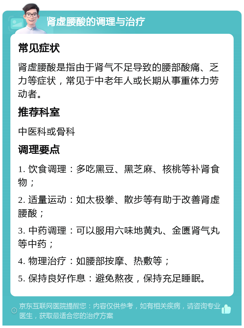 肾虚腰酸的调理与治疗 常见症状 肾虚腰酸是指由于肾气不足导致的腰部酸痛、乏力等症状，常见于中老年人或长期从事重体力劳动者。 推荐科室 中医科或骨科 调理要点 1. 饮食调理：多吃黑豆、黑芝麻、核桃等补肾食物； 2. 适量运动：如太极拳、散步等有助于改善肾虚腰酸； 3. 中药调理：可以服用六味地黄丸、金匮肾气丸等中药； 4. 物理治疗：如腰部按摩、热敷等； 5. 保持良好作息：避免熬夜，保持充足睡眠。