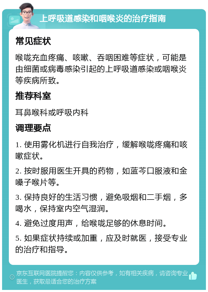 上呼吸道感染和咽喉炎的治疗指南 常见症状 喉咙充血疼痛、咳嗽、吞咽困难等症状，可能是由细菌或病毒感染引起的上呼吸道感染或咽喉炎等疾病所致。 推荐科室 耳鼻喉科或呼吸内科 调理要点 1. 使用雾化机进行自我治疗，缓解喉咙疼痛和咳嗽症状。 2. 按时服用医生开具的药物，如蓝芩口服液和金嗓子喉片等。 3. 保持良好的生活习惯，避免吸烟和二手烟，多喝水，保持室内空气湿润。 4. 避免过度用声，给喉咙足够的休息时间。 5. 如果症状持续或加重，应及时就医，接受专业的治疗和指导。