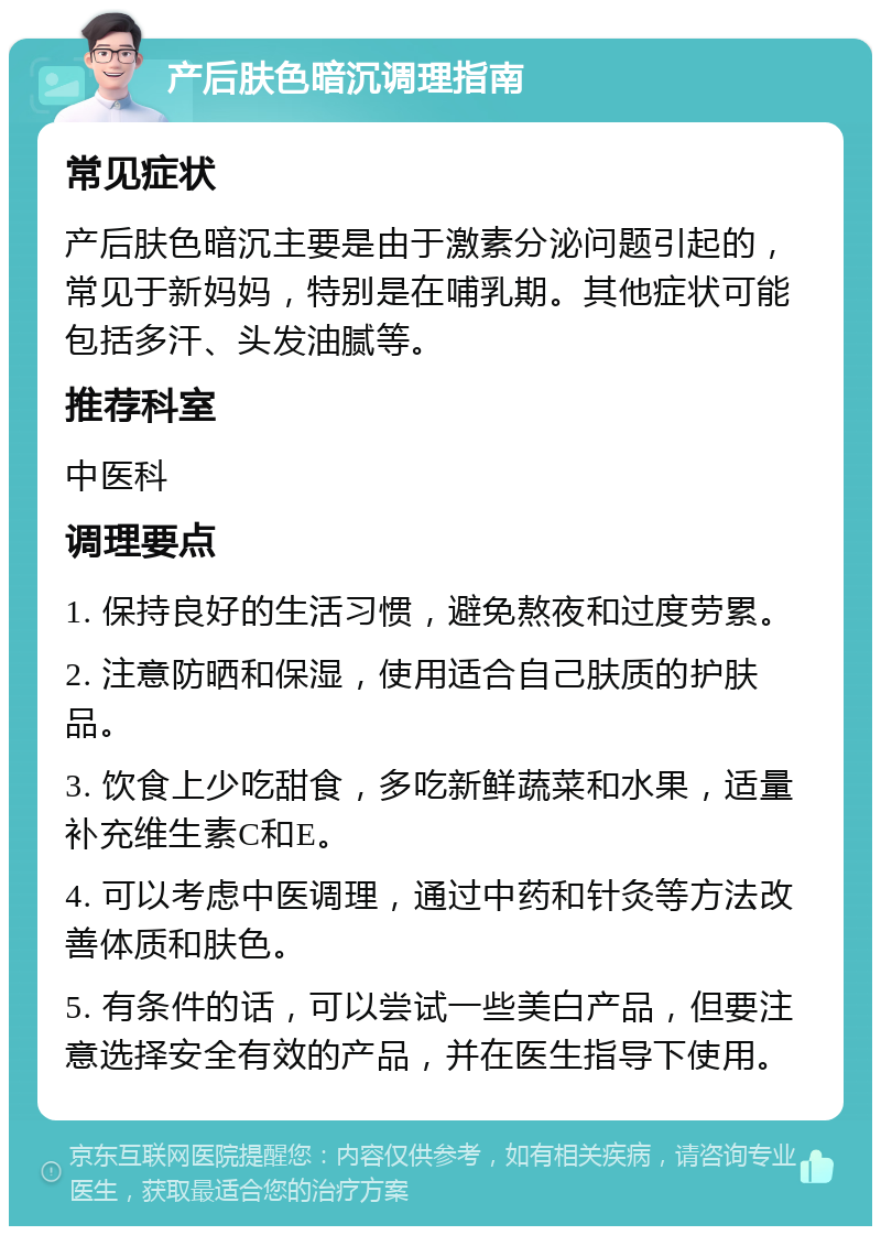 产后肤色暗沉调理指南 常见症状 产后肤色暗沉主要是由于激素分泌问题引起的，常见于新妈妈，特别是在哺乳期。其他症状可能包括多汗、头发油腻等。 推荐科室 中医科 调理要点 1. 保持良好的生活习惯，避免熬夜和过度劳累。 2. 注意防晒和保湿，使用适合自己肤质的护肤品。 3. 饮食上少吃甜食，多吃新鲜蔬菜和水果，适量补充维生素C和E。 4. 可以考虑中医调理，通过中药和针灸等方法改善体质和肤色。 5. 有条件的话，可以尝试一些美白产品，但要注意选择安全有效的产品，并在医生指导下使用。