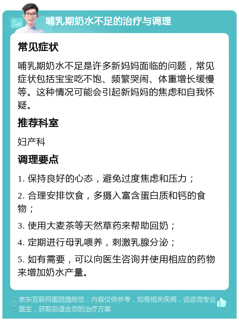 哺乳期奶水不足的治疗与调理 常见症状 哺乳期奶水不足是许多新妈妈面临的问题，常见症状包括宝宝吃不饱、频繁哭闹、体重增长缓慢等。这种情况可能会引起新妈妈的焦虑和自我怀疑。 推荐科室 妇产科 调理要点 1. 保持良好的心态，避免过度焦虑和压力； 2. 合理安排饮食，多摄入富含蛋白质和钙的食物； 3. 使用大麦茶等天然草药来帮助回奶； 4. 定期进行母乳喂养，刺激乳腺分泌； 5. 如有需要，可以向医生咨询并使用相应的药物来增加奶水产量。