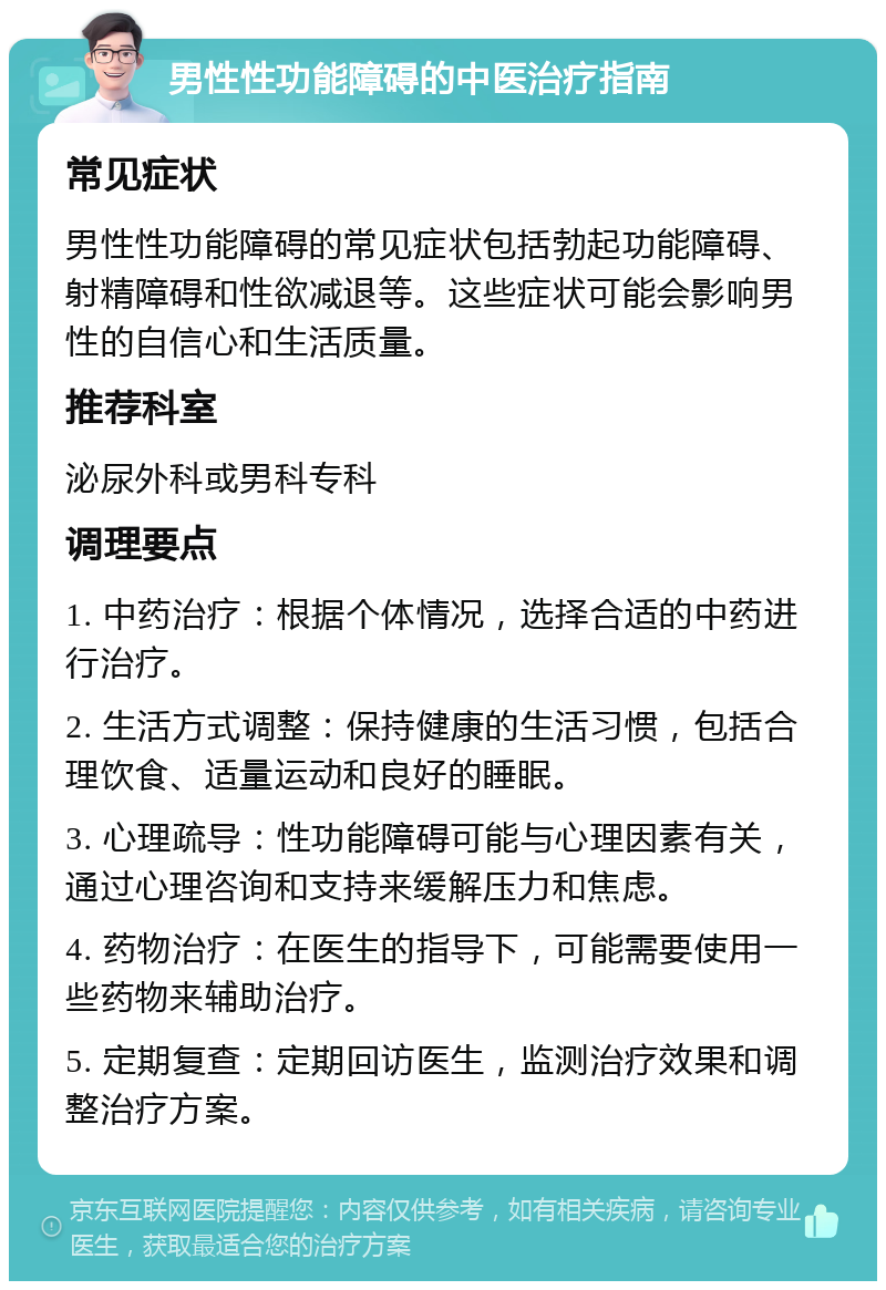 男性性功能障碍的中医治疗指南 常见症状 男性性功能障碍的常见症状包括勃起功能障碍、射精障碍和性欲减退等。这些症状可能会影响男性的自信心和生活质量。 推荐科室 泌尿外科或男科专科 调理要点 1. 中药治疗：根据个体情况，选择合适的中药进行治疗。 2. 生活方式调整：保持健康的生活习惯，包括合理饮食、适量运动和良好的睡眠。 3. 心理疏导：性功能障碍可能与心理因素有关，通过心理咨询和支持来缓解压力和焦虑。 4. 药物治疗：在医生的指导下，可能需要使用一些药物来辅助治疗。 5. 定期复查：定期回访医生，监测治疗效果和调整治疗方案。