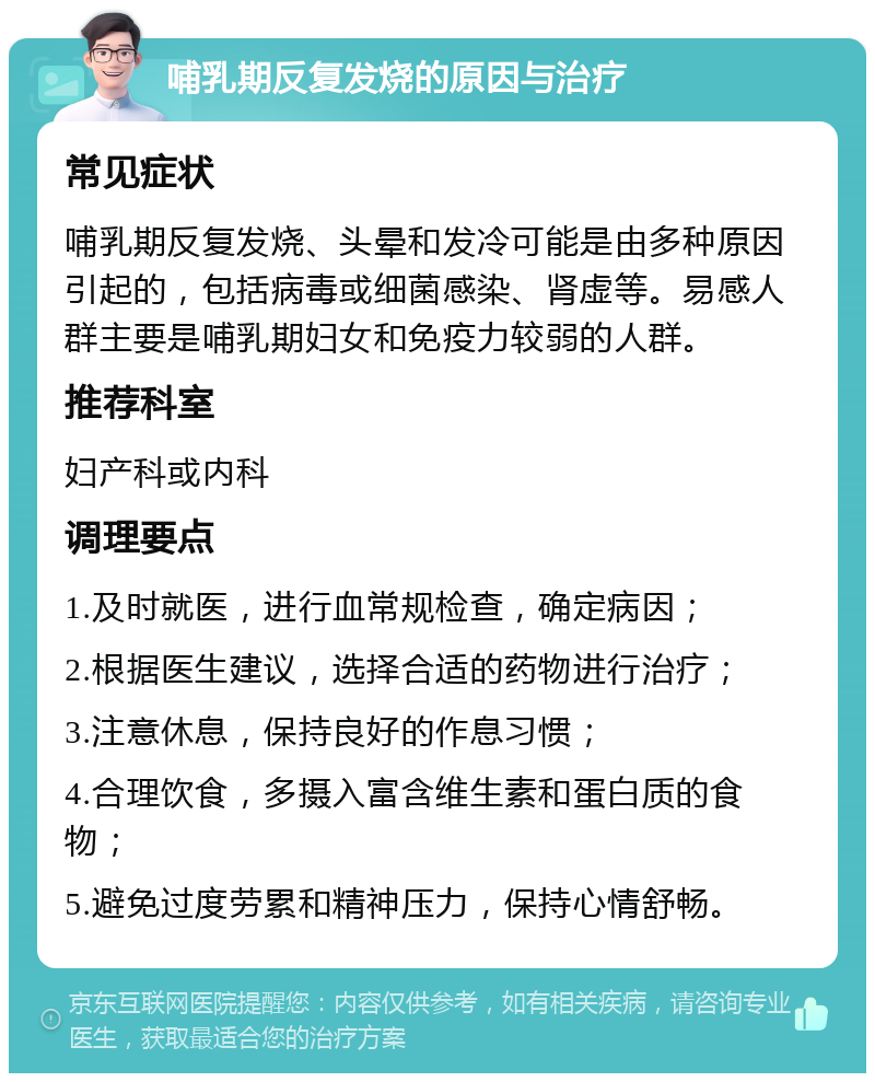 哺乳期反复发烧的原因与治疗 常见症状 哺乳期反复发烧、头晕和发冷可能是由多种原因引起的，包括病毒或细菌感染、肾虚等。易感人群主要是哺乳期妇女和免疫力较弱的人群。 推荐科室 妇产科或内科 调理要点 1.及时就医，进行血常规检查，确定病因； 2.根据医生建议，选择合适的药物进行治疗； 3.注意休息，保持良好的作息习惯； 4.合理饮食，多摄入富含维生素和蛋白质的食物； 5.避免过度劳累和精神压力，保持心情舒畅。