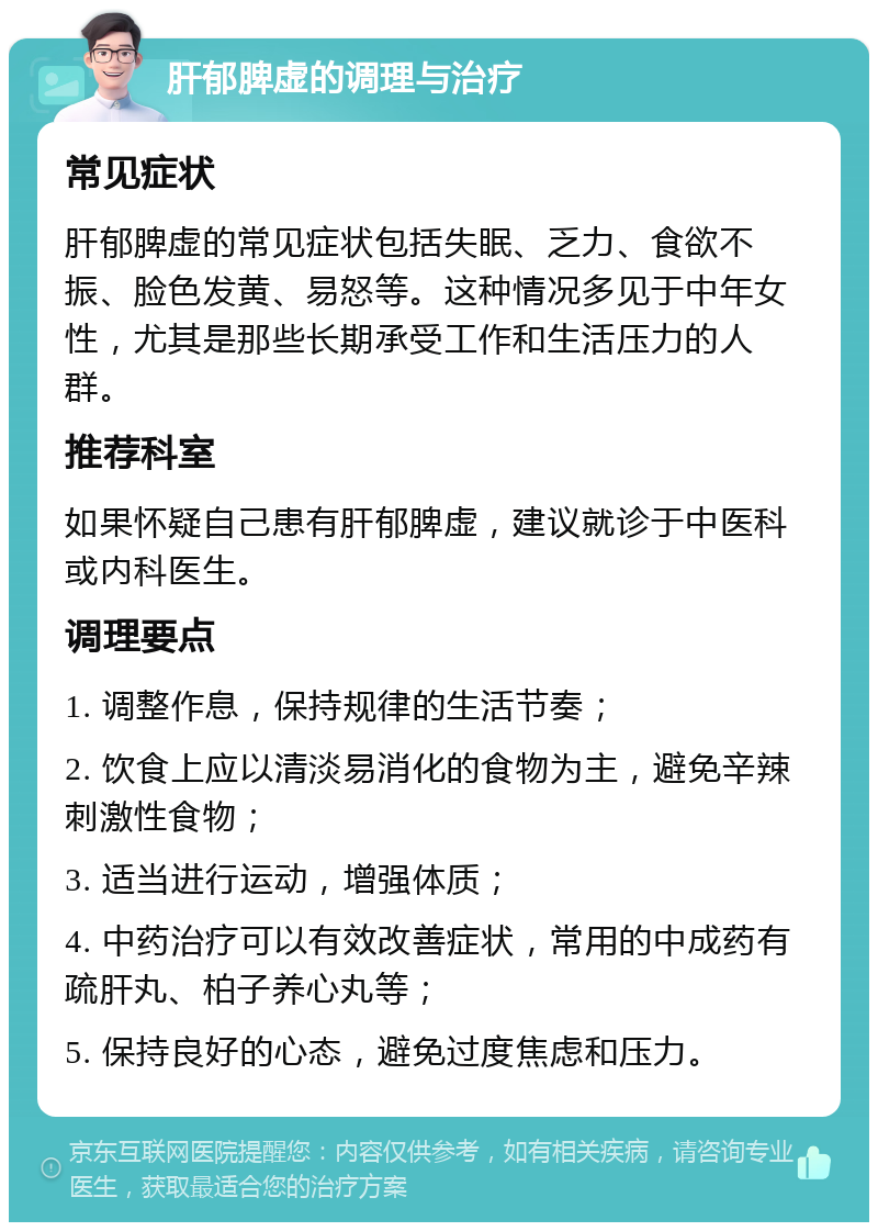 肝郁脾虚的调理与治疗 常见症状 肝郁脾虚的常见症状包括失眠、乏力、食欲不振、脸色发黄、易怒等。这种情况多见于中年女性，尤其是那些长期承受工作和生活压力的人群。 推荐科室 如果怀疑自己患有肝郁脾虚，建议就诊于中医科或内科医生。 调理要点 1. 调整作息，保持规律的生活节奏； 2. 饮食上应以清淡易消化的食物为主，避免辛辣刺激性食物； 3. 适当进行运动，增强体质； 4. 中药治疗可以有效改善症状，常用的中成药有疏肝丸、柏子养心丸等； 5. 保持良好的心态，避免过度焦虑和压力。