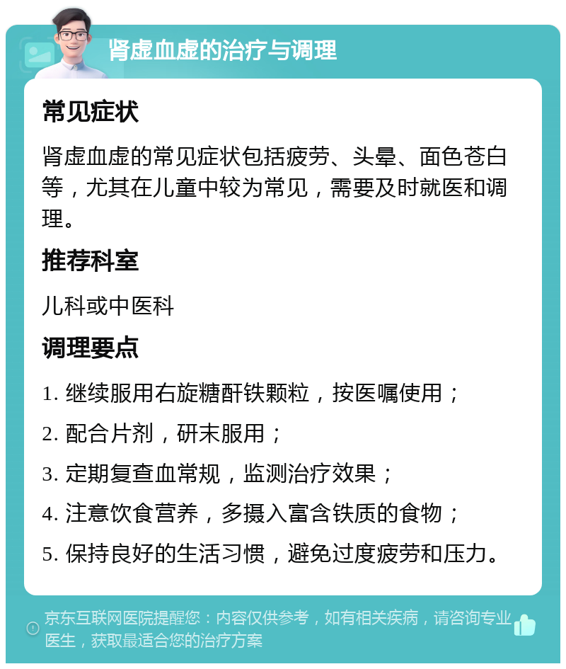 肾虚血虚的治疗与调理 常见症状 肾虚血虚的常见症状包括疲劳、头晕、面色苍白等，尤其在儿童中较为常见，需要及时就医和调理。 推荐科室 儿科或中医科 调理要点 1. 继续服用右旋糖酐铁颗粒，按医嘱使用； 2. 配合片剂，研末服用； 3. 定期复查血常规，监测治疗效果； 4. 注意饮食营养，多摄入富含铁质的食物； 5. 保持良好的生活习惯，避免过度疲劳和压力。