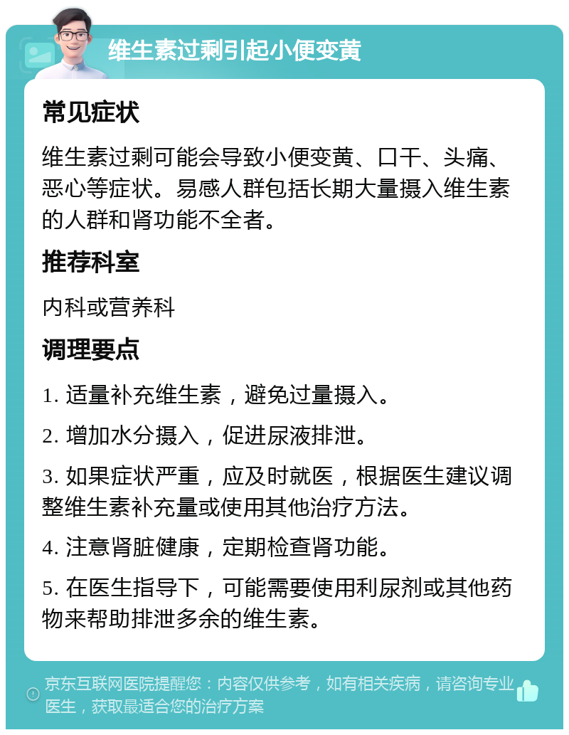 维生素过剩引起小便变黄 常见症状 维生素过剩可能会导致小便变黄、口干、头痛、恶心等症状。易感人群包括长期大量摄入维生素的人群和肾功能不全者。 推荐科室 内科或营养科 调理要点 1. 适量补充维生素，避免过量摄入。 2. 增加水分摄入，促进尿液排泄。 3. 如果症状严重，应及时就医，根据医生建议调整维生素补充量或使用其他治疗方法。 4. 注意肾脏健康，定期检查肾功能。 5. 在医生指导下，可能需要使用利尿剂或其他药物来帮助排泄多余的维生素。