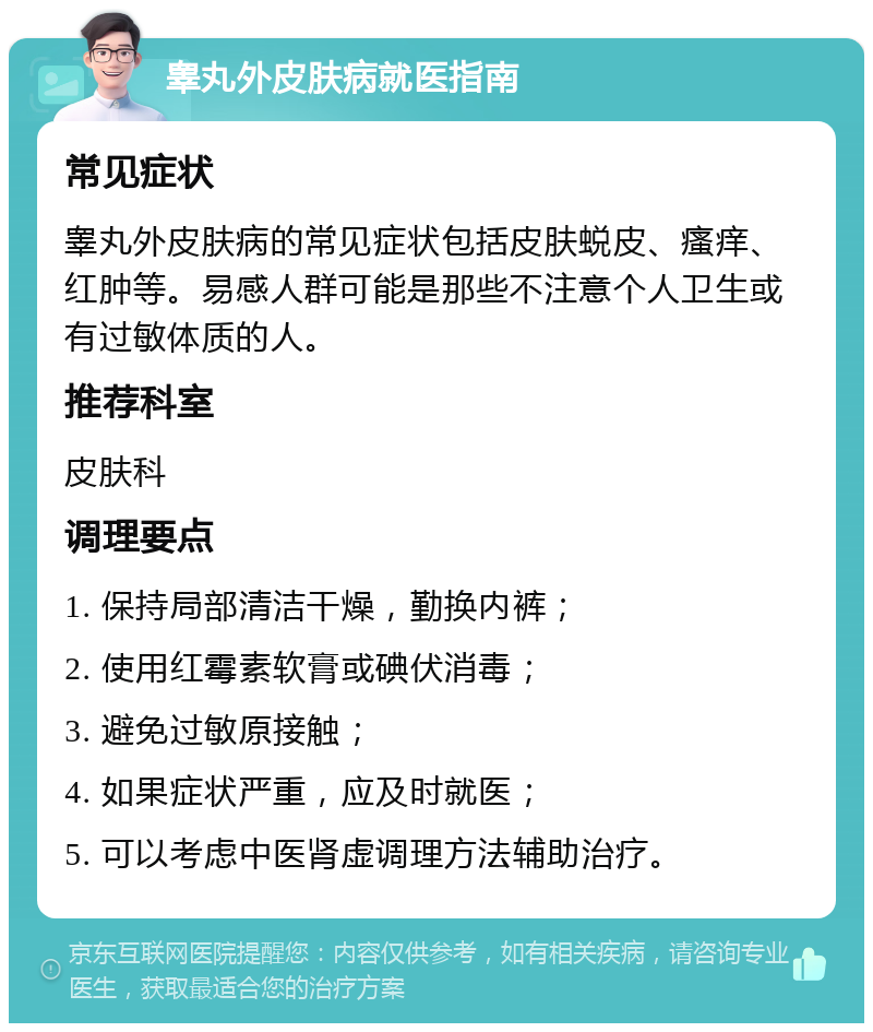 睾丸外皮肤病就医指南 常见症状 睾丸外皮肤病的常见症状包括皮肤蜕皮、瘙痒、红肿等。易感人群可能是那些不注意个人卫生或有过敏体质的人。 推荐科室 皮肤科 调理要点 1. 保持局部清洁干燥，勤换内裤； 2. 使用红霉素软膏或碘伏消毒； 3. 避免过敏原接触； 4. 如果症状严重，应及时就医； 5. 可以考虑中医肾虚调理方法辅助治疗。