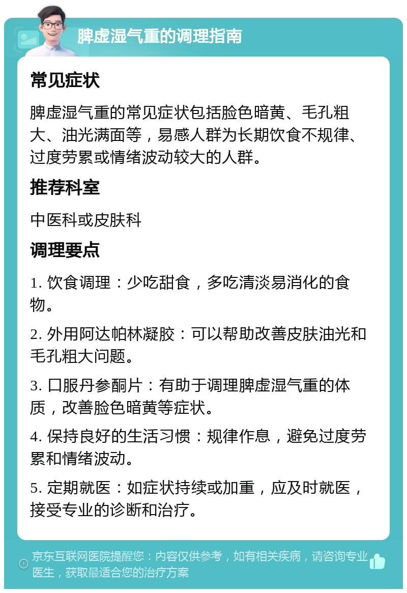 脾虚湿气重的调理指南 常见症状 脾虚湿气重的常见症状包括脸色暗黄、毛孔粗大、油光满面等，易感人群为长期饮食不规律、过度劳累或情绪波动较大的人群。 推荐科室 中医科或皮肤科 调理要点 1. 饮食调理：少吃甜食，多吃清淡易消化的食物。 2. 外用阿达帕林凝胶：可以帮助改善皮肤油光和毛孔粗大问题。 3. 口服丹参酮片：有助于调理脾虚湿气重的体质，改善脸色暗黄等症状。 4. 保持良好的生活习惯：规律作息，避免过度劳累和情绪波动。 5. 定期就医：如症状持续或加重，应及时就医，接受专业的诊断和治疗。