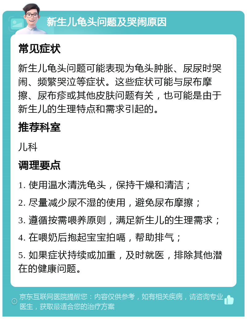 新生儿龟头问题及哭闹原因 常见症状 新生儿龟头问题可能表现为龟头肿胀、尿尿时哭闹、频繁哭泣等症状。这些症状可能与尿布摩擦、尿布疹或其他皮肤问题有关，也可能是由于新生儿的生理特点和需求引起的。 推荐科室 儿科 调理要点 1. 使用温水清洗龟头，保持干燥和清洁； 2. 尽量减少尿不湿的使用，避免尿布摩擦； 3. 遵循按需喂养原则，满足新生儿的生理需求； 4. 在喂奶后抱起宝宝拍嗝，帮助排气； 5. 如果症状持续或加重，及时就医，排除其他潜在的健康问题。