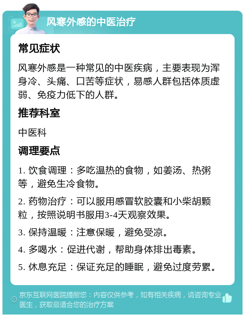 风寒外感的中医治疗 常见症状 风寒外感是一种常见的中医疾病，主要表现为浑身冷、头痛、口苦等症状，易感人群包括体质虚弱、免疫力低下的人群。 推荐科室 中医科 调理要点 1. 饮食调理：多吃温热的食物，如姜汤、热粥等，避免生冷食物。 2. 药物治疗：可以服用感冒软胶囊和小柴胡颗粒，按照说明书服用3-4天观察效果。 3. 保持温暖：注意保暖，避免受凉。 4. 多喝水：促进代谢，帮助身体排出毒素。 5. 休息充足：保证充足的睡眠，避免过度劳累。