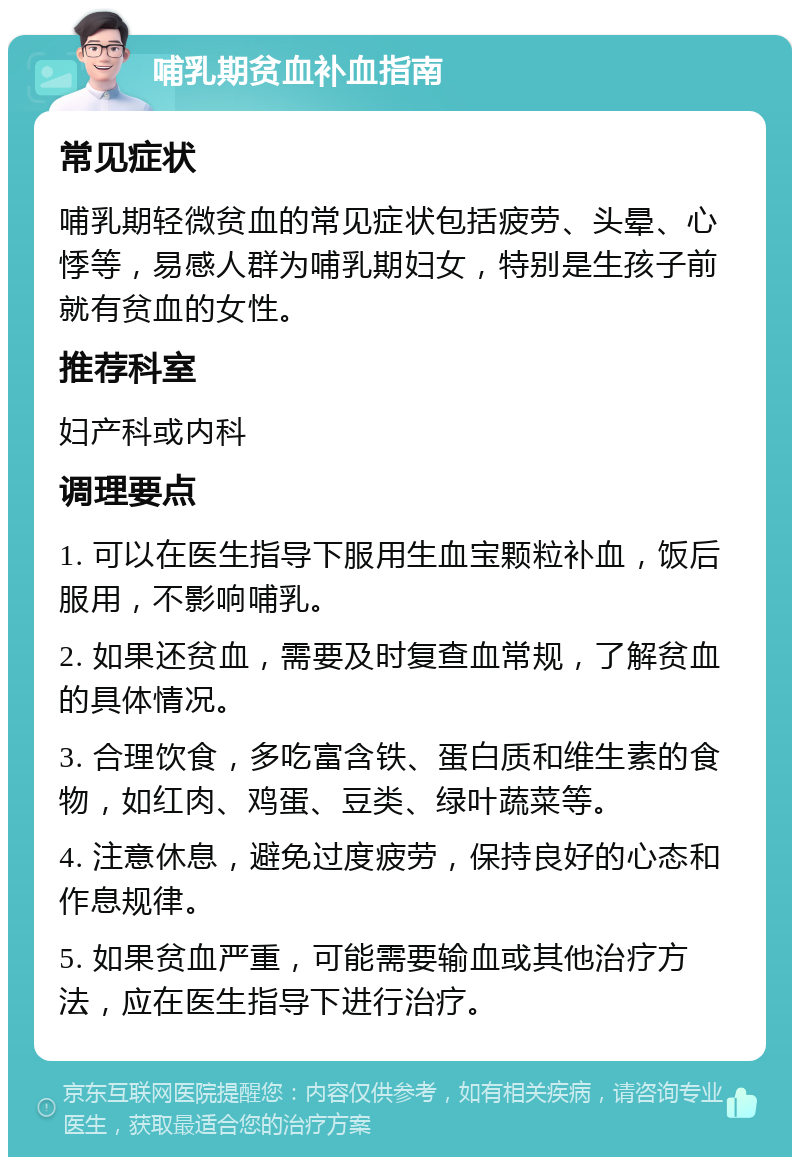 哺乳期贫血补血指南 常见症状 哺乳期轻微贫血的常见症状包括疲劳、头晕、心悸等，易感人群为哺乳期妇女，特别是生孩子前就有贫血的女性。 推荐科室 妇产科或内科 调理要点 1. 可以在医生指导下服用生血宝颗粒补血，饭后服用，不影响哺乳。 2. 如果还贫血，需要及时复查血常规，了解贫血的具体情况。 3. 合理饮食，多吃富含铁、蛋白质和维生素的食物，如红肉、鸡蛋、豆类、绿叶蔬菜等。 4. 注意休息，避免过度疲劳，保持良好的心态和作息规律。 5. 如果贫血严重，可能需要输血或其他治疗方法，应在医生指导下进行治疗。