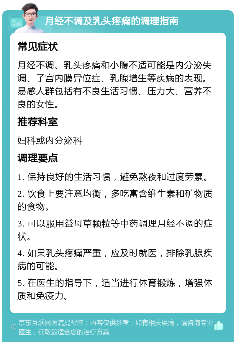 月经不调及乳头疼痛的调理指南 常见症状 月经不调、乳头疼痛和小腹不适可能是内分泌失调、子宫内膜异位症、乳腺增生等疾病的表现。易感人群包括有不良生活习惯、压力大、营养不良的女性。 推荐科室 妇科或内分泌科 调理要点 1. 保持良好的生活习惯，避免熬夜和过度劳累。 2. 饮食上要注意均衡，多吃富含维生素和矿物质的食物。 3. 可以服用益母草颗粒等中药调理月经不调的症状。 4. 如果乳头疼痛严重，应及时就医，排除乳腺疾病的可能。 5. 在医生的指导下，适当进行体育锻炼，增强体质和免疫力。