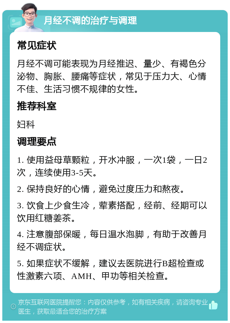 月经不调的治疗与调理 常见症状 月经不调可能表现为月经推迟、量少、有褐色分泌物、胸胀、腰痛等症状，常见于压力大、心情不佳、生活习惯不规律的女性。 推荐科室 妇科 调理要点 1. 使用益母草颗粒，开水冲服，一次1袋，一日2次，连续使用3-5天。 2. 保持良好的心情，避免过度压力和熬夜。 3. 饮食上少食生冷，荤素搭配，经前、经期可以饮用红糖姜茶。 4. 注意腹部保暖，每日温水泡脚，有助于改善月经不调症状。 5. 如果症状不缓解，建议去医院进行B超检查或性激素六项、AMH、甲功等相关检查。