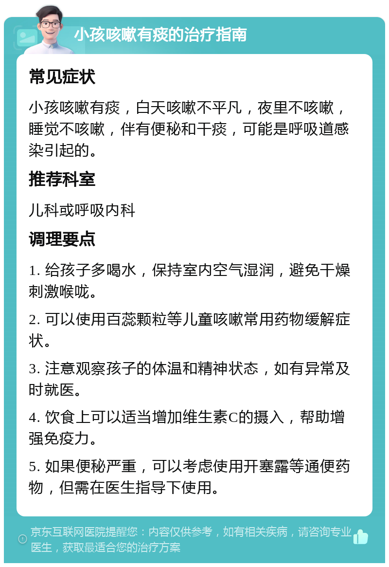 小孩咳嗽有痰的治疗指南 常见症状 小孩咳嗽有痰，白天咳嗽不平凡，夜里不咳嗽，睡觉不咳嗽，伴有便秘和干痰，可能是呼吸道感染引起的。 推荐科室 儿科或呼吸内科 调理要点 1. 给孩子多喝水，保持室内空气湿润，避免干燥刺激喉咙。 2. 可以使用百蕊颗粒等儿童咳嗽常用药物缓解症状。 3. 注意观察孩子的体温和精神状态，如有异常及时就医。 4. 饮食上可以适当增加维生素C的摄入，帮助增强免疫力。 5. 如果便秘严重，可以考虑使用开塞露等通便药物，但需在医生指导下使用。