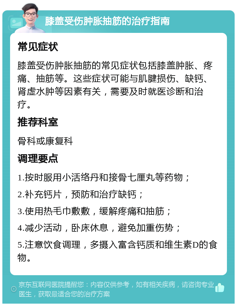 膝盖受伤肿胀抽筋的治疗指南 常见症状 膝盖受伤肿胀抽筋的常见症状包括膝盖肿胀、疼痛、抽筋等。这些症状可能与肌腱损伤、缺钙、肾虚水肿等因素有关，需要及时就医诊断和治疗。 推荐科室 骨科或康复科 调理要点 1.按时服用小活络丹和接骨七厘丸等药物； 2.补充钙片，预防和治疗缺钙； 3.使用热毛巾敷敷，缓解疼痛和抽筋； 4.减少活动，卧床休息，避免加重伤势； 5.注意饮食调理，多摄入富含钙质和维生素D的食物。