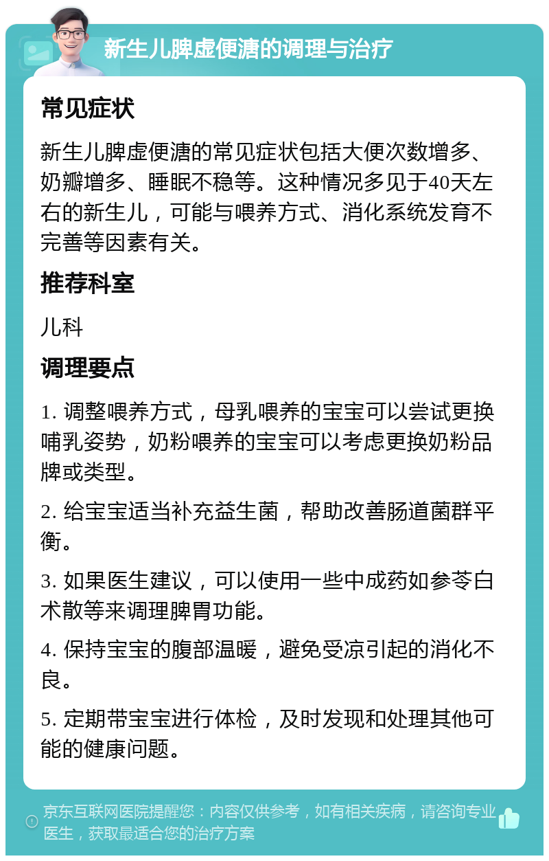 新生儿脾虚便溏的调理与治疗 常见症状 新生儿脾虚便溏的常见症状包括大便次数增多、奶瓣增多、睡眠不稳等。这种情况多见于40天左右的新生儿，可能与喂养方式、消化系统发育不完善等因素有关。 推荐科室 儿科 调理要点 1. 调整喂养方式，母乳喂养的宝宝可以尝试更换哺乳姿势，奶粉喂养的宝宝可以考虑更换奶粉品牌或类型。 2. 给宝宝适当补充益生菌，帮助改善肠道菌群平衡。 3. 如果医生建议，可以使用一些中成药如参苓白术散等来调理脾胃功能。 4. 保持宝宝的腹部温暖，避免受凉引起的消化不良。 5. 定期带宝宝进行体检，及时发现和处理其他可能的健康问题。