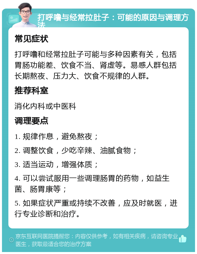 打呼噜与经常拉肚子：可能的原因与调理方法 常见症状 打呼噜和经常拉肚子可能与多种因素有关，包括胃肠功能差、饮食不当、肾虚等。易感人群包括长期熬夜、压力大、饮食不规律的人群。 推荐科室 消化内科或中医科 调理要点 1. 规律作息，避免熬夜； 2. 调整饮食，少吃辛辣、油腻食物； 3. 适当运动，增强体质； 4. 可以尝试服用一些调理肠胃的药物，如益生菌、肠胃康等； 5. 如果症状严重或持续不改善，应及时就医，进行专业诊断和治疗。