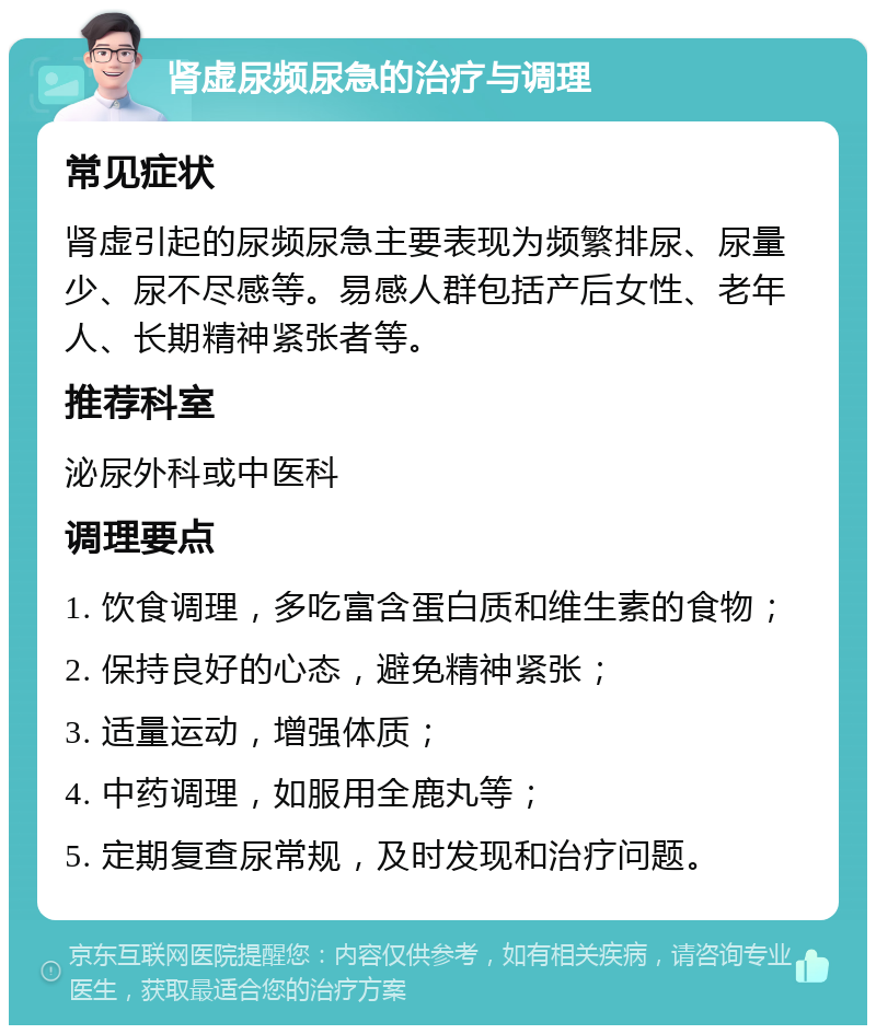 肾虚尿频尿急的治疗与调理 常见症状 肾虚引起的尿频尿急主要表现为频繁排尿、尿量少、尿不尽感等。易感人群包括产后女性、老年人、长期精神紧张者等。 推荐科室 泌尿外科或中医科 调理要点 1. 饮食调理，多吃富含蛋白质和维生素的食物； 2. 保持良好的心态，避免精神紧张； 3. 适量运动，增强体质； 4. 中药调理，如服用全鹿丸等； 5. 定期复查尿常规，及时发现和治疗问题。