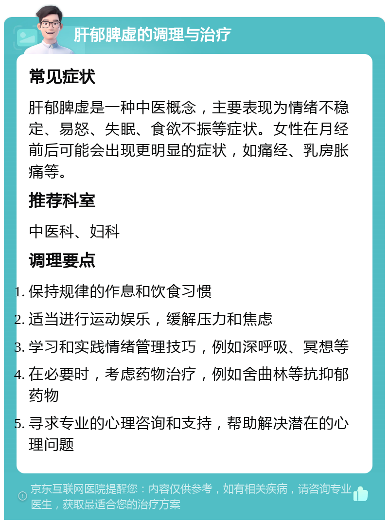 肝郁脾虚的调理与治疗 常见症状 肝郁脾虚是一种中医概念，主要表现为情绪不稳定、易怒、失眠、食欲不振等症状。女性在月经前后可能会出现更明显的症状，如痛经、乳房胀痛等。 推荐科室 中医科、妇科 调理要点 保持规律的作息和饮食习惯 适当进行运动娱乐，缓解压力和焦虑 学习和实践情绪管理技巧，例如深呼吸、冥想等 在必要时，考虑药物治疗，例如舍曲林等抗抑郁药物 寻求专业的心理咨询和支持，帮助解决潜在的心理问题