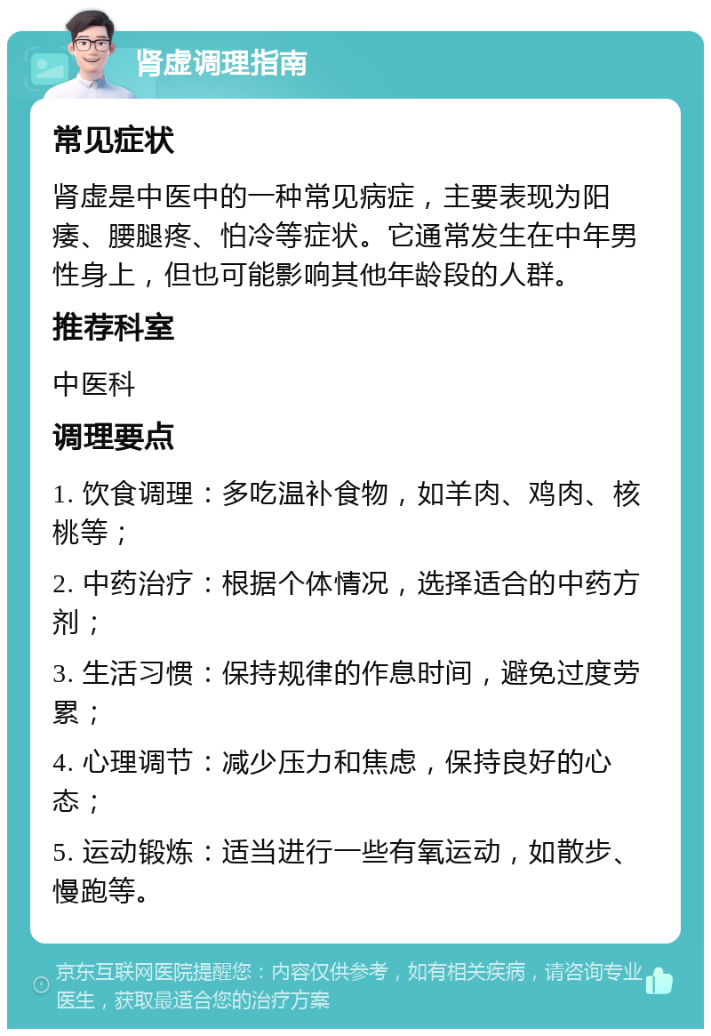 肾虚调理指南 常见症状 肾虚是中医中的一种常见病症，主要表现为阳痿、腰腿疼、怕冷等症状。它通常发生在中年男性身上，但也可能影响其他年龄段的人群。 推荐科室 中医科 调理要点 1. 饮食调理：多吃温补食物，如羊肉、鸡肉、核桃等； 2. 中药治疗：根据个体情况，选择适合的中药方剂； 3. 生活习惯：保持规律的作息时间，避免过度劳累； 4. 心理调节：减少压力和焦虑，保持良好的心态； 5. 运动锻炼：适当进行一些有氧运动，如散步、慢跑等。