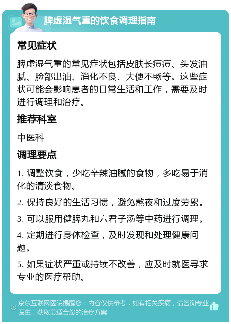 脾虚湿气重的饮食调理指南 常见症状 脾虚湿气重的常见症状包括皮肤长痘痘、头发油腻、脸部出油、消化不良、大便不畅等。这些症状可能会影响患者的日常生活和工作，需要及时进行调理和治疗。 推荐科室 中医科 调理要点 1. 调整饮食，少吃辛辣油腻的食物，多吃易于消化的清淡食物。 2. 保持良好的生活习惯，避免熬夜和过度劳累。 3. 可以服用健脾丸和六君子汤等中药进行调理。 4. 定期进行身体检查，及时发现和处理健康问题。 5. 如果症状严重或持续不改善，应及时就医寻求专业的医疗帮助。