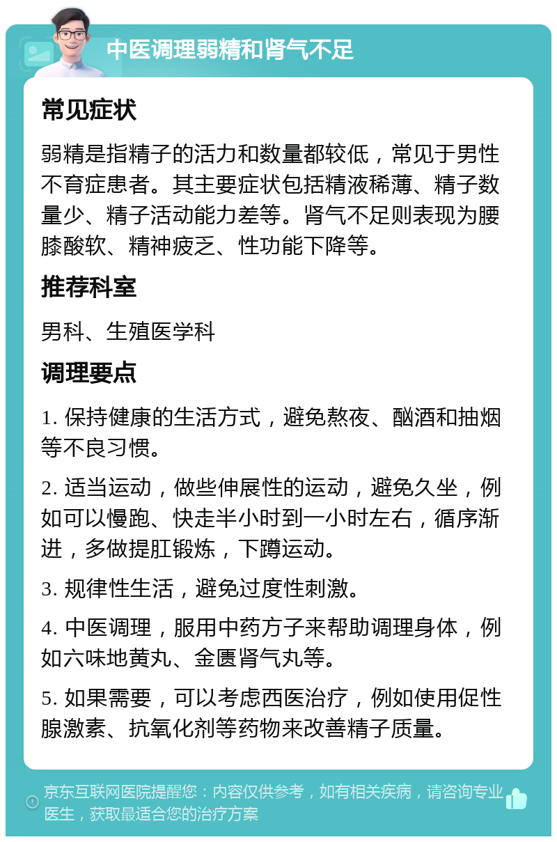 中医调理弱精和肾气不足 常见症状 弱精是指精子的活力和数量都较低，常见于男性不育症患者。其主要症状包括精液稀薄、精子数量少、精子活动能力差等。肾气不足则表现为腰膝酸软、精神疲乏、性功能下降等。 推荐科室 男科、生殖医学科 调理要点 1. 保持健康的生活方式，避免熬夜、酗酒和抽烟等不良习惯。 2. 适当运动，做些伸展性的运动，避免久坐，例如可以慢跑、快走半小时到一小时左右，循序渐进，多做提肛锻炼，下蹲运动。 3. 规律性生活，避免过度性刺激。 4. 中医调理，服用中药方子来帮助调理身体，例如六味地黄丸、金匮肾气丸等。 5. 如果需要，可以考虑西医治疗，例如使用促性腺激素、抗氧化剂等药物来改善精子质量。