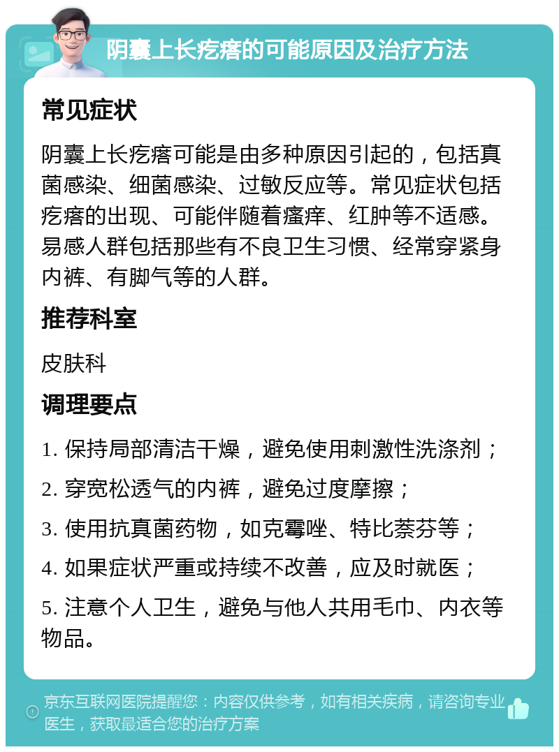 阴囊上长疙瘩的可能原因及治疗方法 常见症状 阴囊上长疙瘩可能是由多种原因引起的，包括真菌感染、细菌感染、过敏反应等。常见症状包括疙瘩的出现、可能伴随着瘙痒、红肿等不适感。易感人群包括那些有不良卫生习惯、经常穿紧身内裤、有脚气等的人群。 推荐科室 皮肤科 调理要点 1. 保持局部清洁干燥，避免使用刺激性洗涤剂； 2. 穿宽松透气的内裤，避免过度摩擦； 3. 使用抗真菌药物，如克霉唑、特比萘芬等； 4. 如果症状严重或持续不改善，应及时就医； 5. 注意个人卫生，避免与他人共用毛巾、内衣等物品。