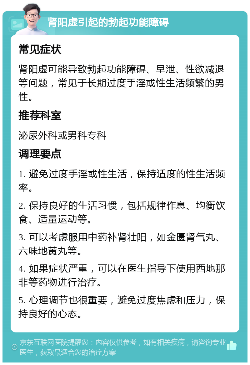 肾阳虚引起的勃起功能障碍 常见症状 肾阳虚可能导致勃起功能障碍、早泄、性欲减退等问题，常见于长期过度手淫或性生活频繁的男性。 推荐科室 泌尿外科或男科专科 调理要点 1. 避免过度手淫或性生活，保持适度的性生活频率。 2. 保持良好的生活习惯，包括规律作息、均衡饮食、适量运动等。 3. 可以考虑服用中药补肾壮阳，如金匮肾气丸、六味地黄丸等。 4. 如果症状严重，可以在医生指导下使用西地那非等药物进行治疗。 5. 心理调节也很重要，避免过度焦虑和压力，保持良好的心态。