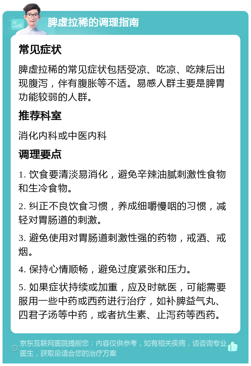 脾虚拉稀的调理指南 常见症状 脾虚拉稀的常见症状包括受凉、吃凉、吃辣后出现腹泻，伴有腹胀等不适。易感人群主要是脾胃功能较弱的人群。 推荐科室 消化内科或中医内科 调理要点 1. 饮食要清淡易消化，避免辛辣油腻刺激性食物和生冷食物。 2. 纠正不良饮食习惯，养成细嚼慢咽的习惯，减轻对胃肠道的刺激。 3. 避免使用对胃肠道刺激性强的药物，戒酒、戒烟。 4. 保持心情顺畅，避免过度紧张和压力。 5. 如果症状持续或加重，应及时就医，可能需要服用一些中药或西药进行治疗，如补脾益气丸、四君子汤等中药，或者抗生素、止泻药等西药。